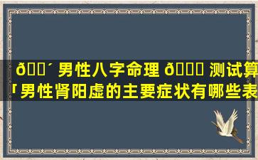 🐴 男性八字命理 🐎 测试算命「男性肾阳虚的主要症状有哪些表现」